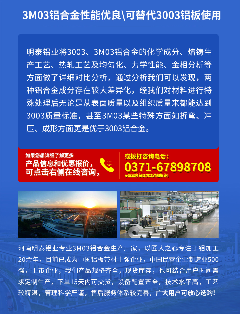 3M03鋁合金性能優良|可替代3003鋁闆使用
明泰鋁業将3003、3M03鋁合金的化學成分、熔鑄生産工藝、熱軋工藝及均勻化、力學性能、金相分析等方面做了詳細對比分析，通過分析我們可以發現，兩種鋁合金成分存在較大差異化，經我們對材料進行特殊處理後無論是從表面質量以及組織質量來都能達到3003質量标準，甚至3M03某些特殊方面如折彎、沖壓、成形方面更是優于3003鋁合金。河南明泰鋁業專業3M03鋁合金生産廠家，以匠人之心專注于鋁加工20餘年，目前已成爲中國鋁闆帶材一強企業，中國民營企業制造業500強，上市企業，我們産品規格齊全，現貨庫存，也可結合用戶時間需求定制生産，下單15天内可交貨，設備配置齊全，技術水平高，工藝較精湛，管理科學嚴謹，售後服務體系較完善，廣大用戶可放心選購!