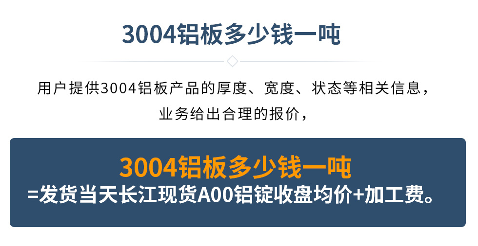 3004鋁闆多少錢一噸
　　用戶提供3004鋁闆産品的厚度、寬度、狀态等相關信息，業務給出合理的報價，
　　3004鋁闆多少錢一噸=發貨當天長江現貨A00鋁錠收盤均價+加工費。
　  3004鋁闆生産廠家_明泰鋁業
