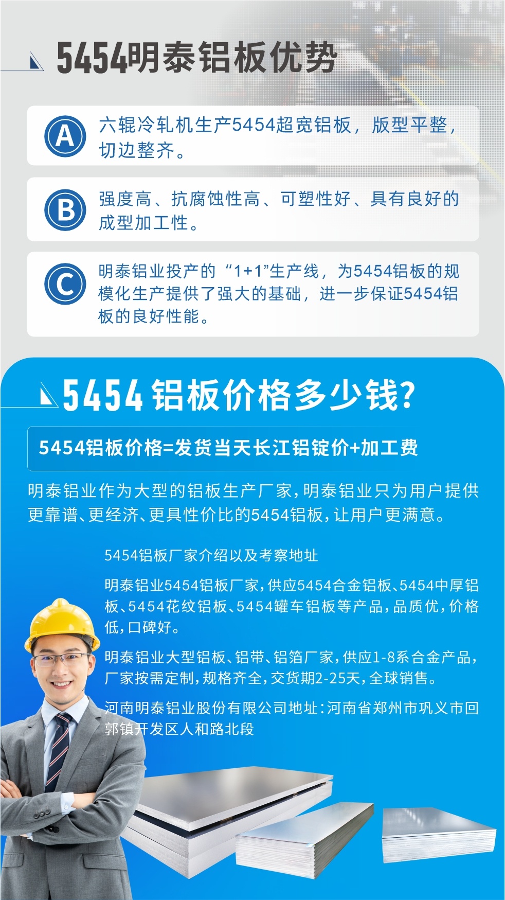 5454鋁闆價格多少錢?因爲不同鋁闆廠家，所生産的産品做工、技術、工藝以及原材料采用等等都均有差異，所以鋁闆價格自然也不一樣。5454鋁闆價格=發貨當天長江鋁錠價+加工費;明泰鋁業作爲大型的鋁闆生産廠家，明泰鋁業隻爲用戶提供更靠譜、更經濟、更具性價比的5454鋁闆，讓用戶更滿意。5454鋁闆廠家介紹以及考察地址:明泰鋁業5454鋁闆廠家，供應5454合金鋁闆、5454中厚鋁闆、5454花紋鋁闆、5454罐車鋁闆等産品，品質優，價格低，口碑好。明泰鋁業大型鋁闆、鋁帶、鋁箔廠家，供應1-8系合金産品，廠家按需定制，規格齊全，交貨期2-25天，全球銷售。河南明泰鋁業股份有限公司地址：河南省鄭州市鞏義市回郭鎮開發區人和路北段。如需了解更多明泰鋁業産品相關信息，可點擊在線咨詢，或撥打咨詢電話：0371-67898708，專業業務經理給您詳細解答，我們可以按需定制，部分産品庫存現貨，下單即發貨，期待與您合作!